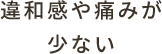 違和感や痛みが少ない